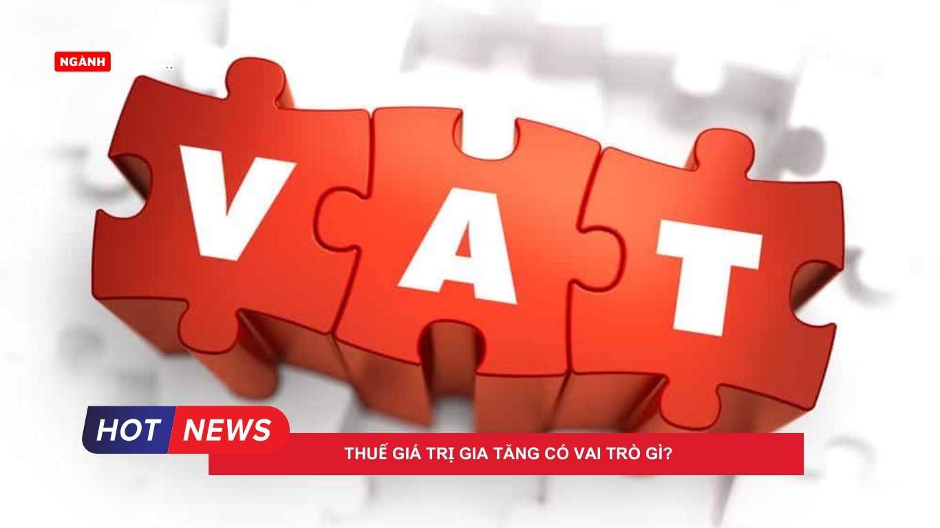 Thuế giá trị gia tăng có vai trò gì
